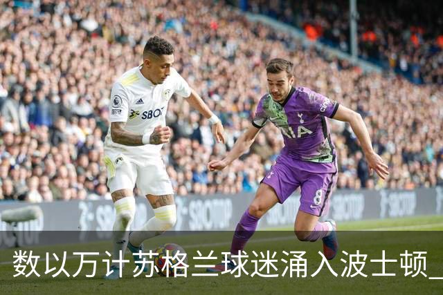 数以万计苏格兰球迷涌入波士顿 就算负债也要远征